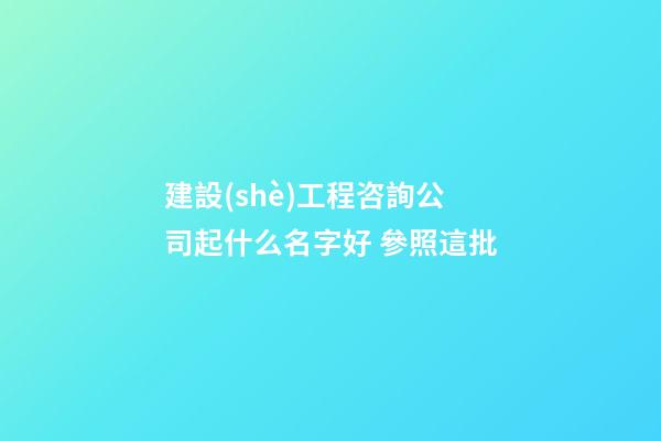 建設(shè)工程咨詢公司起什么名字好 參照這批-第1張-公司起名-玄機(jī)派